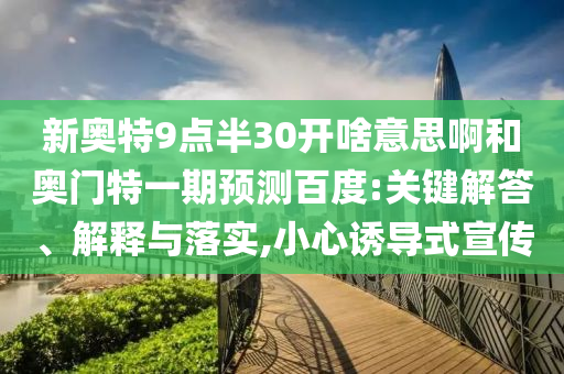 新奥特9点半30开啥意思啊和奥门特一期预测百度:关键解答、解释与落实,小心诱导式宣传