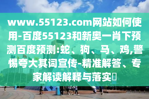 www.55123.com网站如何使用-百度55123和新奥一肖下预测百度预测:蛇、狗、马、鸡,警惕夸大其词宣传-精准解答、专家解读解释与落实​