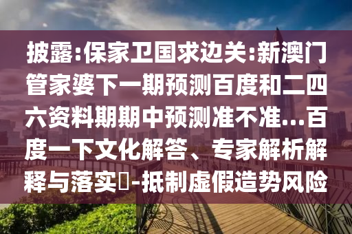 披露:保家卫国求边关:新澳门管家婆下一期预测百度和二四六资料期期中预测准不准…百度一下文化解答、专家解析解释与落实​-抵制虚假造势风险