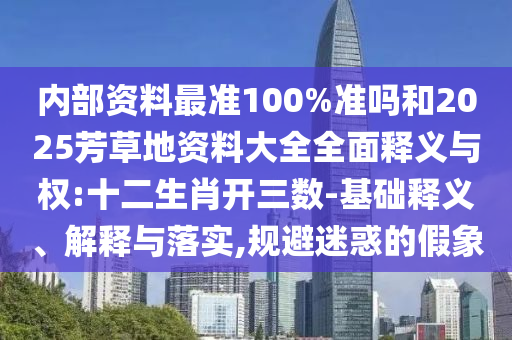 内部资料最准100%准吗和2025芳草地资料大全全面释义与权:十二生肖开三数-基础释义、解释与落实,规避迷惑的假象