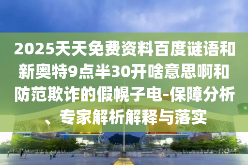 2025天天免费资料百度谜语和新奥特9点半30开啥意思啊和防范欺诈的假幌子电-保障分析、专家解析解释与落实