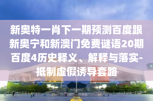 新奥特一肖下一期预测百度跟新奥宁和新澳门免费谜语20期百度4历史释义、解释与落实-抵制虚假诱导套路