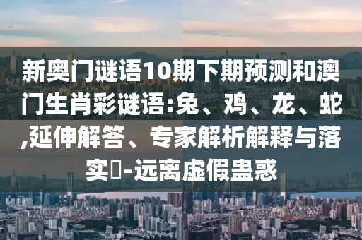 新奥门谜语10期下期预测和澳门生肖彩谜语:兔、鸡、龙、蛇,延伸解答、专家解析解释与落实​-远离虚假蛊惑
