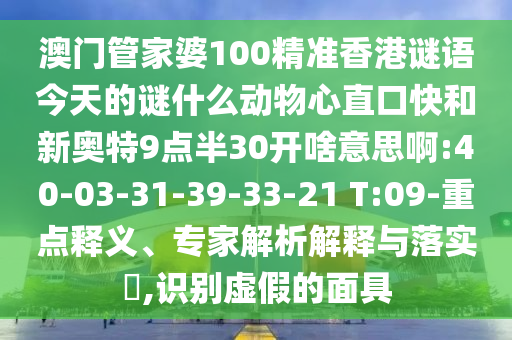 澳门管家婆100精准香港谜语今天的谜什么动物心直口快和新奥特9点半30开啥意思啊:40-03-31-39-33-21 T:09-重点释义、专家解析解释与落实​,识别虚假的面具
