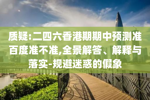 质疑:二四六香港期期中预测准百度准不准,全景解答、解释与落实-规避迷惑的假象