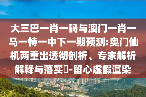 大三巴一肖一码与澳门一肖一马一恃一中下一期预测:奥门仙机两重出透彻剖析、专家解析解释与落实​-留心虚假渲染