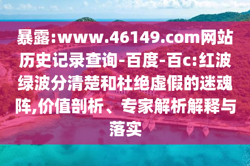 暴露:www.46149.com网站历史记录查询-百度-百c:红波绿波分清楚和杜绝虚假的迷魂阵,价值剖析、专家解析解释与落实