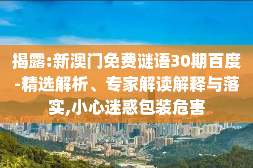 揭露:新澳门免费谜语30期百度-精选解析、专家解读解释与落实,小心迷惑包装危害