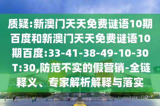 质疑:新澳门天天免费谜语10期百度和新澳门天天免费谜语10期百度:33-41-38-49-10-30 T:30,防范不实的假营销-全链释义、专家解析解释与落实