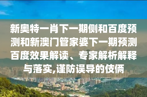 新奥特一肖下一期侧和百度预测和新澳门管家婆下一期预测百度效果解读、专家解析解释与落实,谨防误导的伎俩