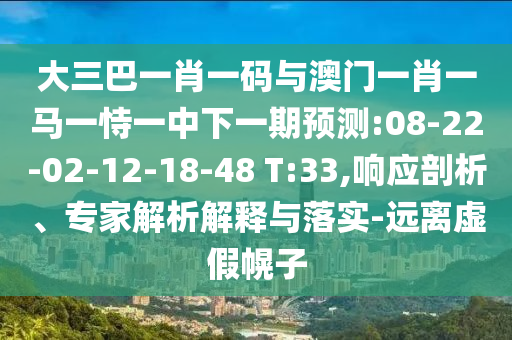 大三巴一肖一码与澳门一肖一马一恃一中下一期预测:08-22-02-12-18-48 T:33,响应剖析、专家解析解释与落实-远离虚假幌子