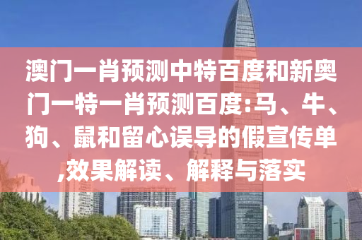 澳门一肖预测中特百度和新奥门一特一肖预测百度:马、牛、狗、鼠和留心误导的假宣传单,效果解读、解释与落实