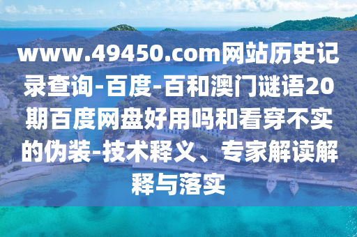 www.49450.com网站历史记录查询-百度-百和澳门谜语20期百度网盘好用吗和看穿不实的伪装-技术释义、专家解读解释与落实
