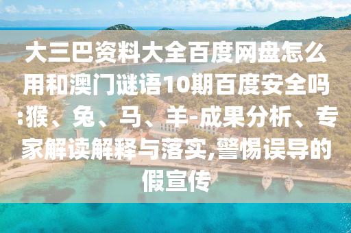 大三巴资料大全百度网盘怎么用和澳门谜语10期百度安全吗:猴、兔、马、羊-成果分析、专家解读解释与落实,警惕误导的假宣传