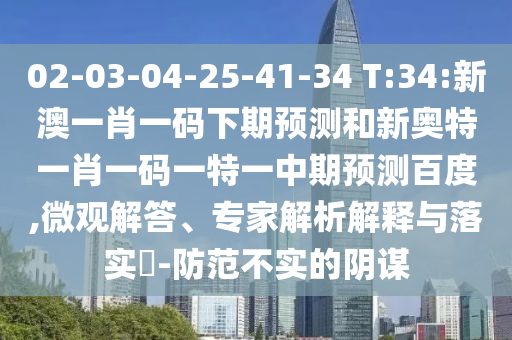 02-03-04-25-41-34 T:34:新澳一肖一码下期预测和新奥特一肖一码一特一中期预测百度,微观解答、专家解析解释与落实​-防范不实的阴谋