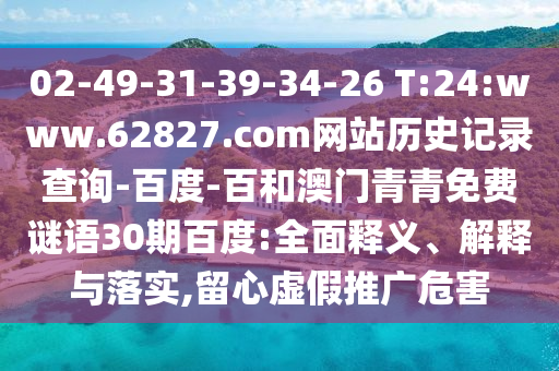 02-49-31-39-34-26 T:24:www.62827.com网站历史记录查询-百度-百和澳门青青免费谜语30期百度:全面释义、解释与落实,留心虚假推广危害