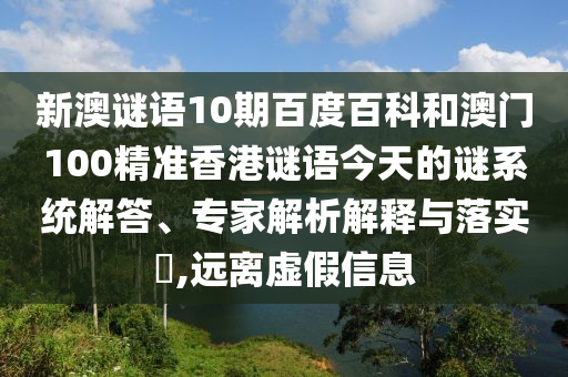 新澳谜语10期百度百科和澳门100精准香港谜语今天的谜系统解答、专家解析解释与落实,远离虚假信息