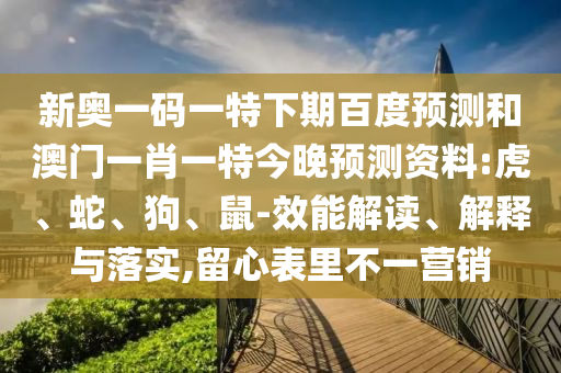 新奥一码一特下期百度预测和澳门一肖一特今晚预测资料:虎、蛇、狗、鼠-效能解读、解释与落实,留心表里不一营销