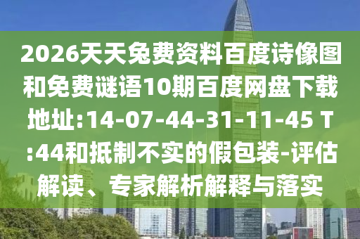 2026天天兔费资料百度诗像图和免费谜语10期百度网盘下载地址:14-07-44-31-11-45 T:44和抵制不实的假包装-评估解读、专家解析解释与落实