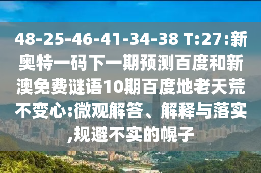 48-25-46-41-34-38 T:27:新奥特一码下一期预测百度和新澳免费谜语10期百度地老天荒不变心:微观解答、解释与落实,规避不实的幌子