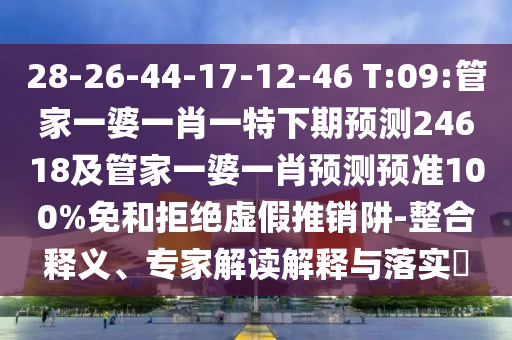28-26-44-17-12-46 T:09:管家一婆一肖一特下期预测24618及管家一婆一肖预测预准100%免和拒绝虚假推销阱-整合释义、专家解读解释与落实​