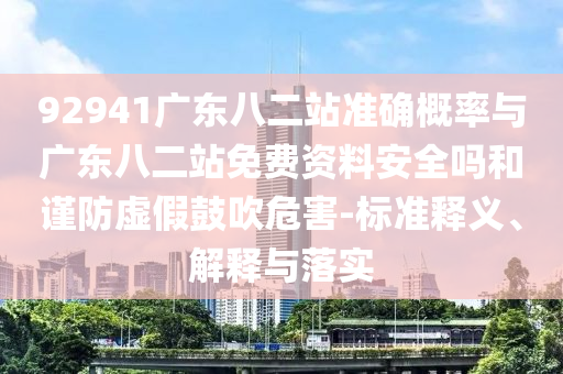 92941广东八二站准确概率与广东八二站免费资料安全吗和谨防虚假鼓吹危害-标准释义、解释与落实