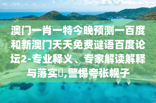 澳门一肖一特今晚预测一百度和新澳门天天免费谜语百度论坛2-专业释义、专家解读解释与落实​,警惕夸张幌子