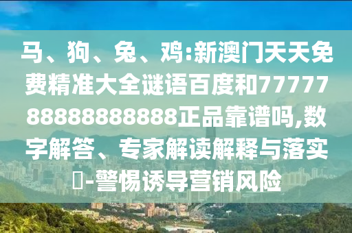 马、狗、兔、鸡:新澳门天天免费精准大全谜语百度和7777788888888888正品靠谱吗,数字解答、专家解读解释与落实​-警惕诱导营销风险