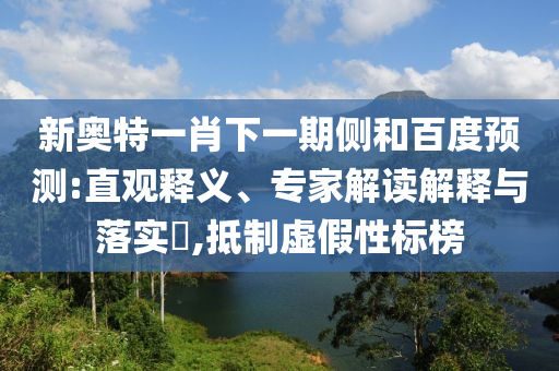 新奥特一肖下一期侧和百度预测:直观释义、专家解读解释与落实,抵制虚假性标榜