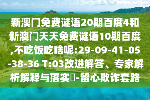 新澳门免费谜语20期百度4和新澳门天天免费谜语10期百度,不吃饭吃啥呢:29-09-41-05-38-36 T:03改进解答、专家解析解释与落实​-留心欺诈套路