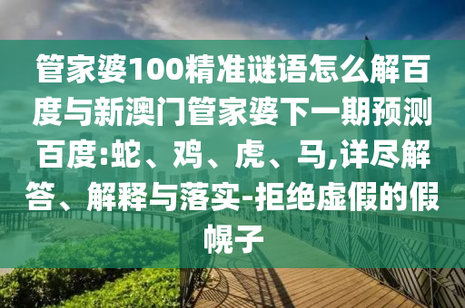 管家婆100精准谜语怎么解百度与新澳门管家婆下一期预测百度:蛇、鸡、虎、马,详尽解答、解释与落实-拒绝虚假的假幌子