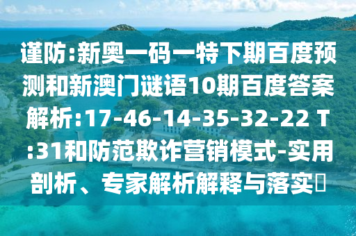 谨防:新奥一码一特下期百度预测和新澳门谜语10期百度答案解析:17-46-14-35-32-22 T:31和防范欺诈营销模式-实用剖析、专家解析解释与落实