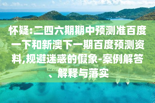 怀疑:二四六期期中预测准百度一下和新澳下一期百度预测资料,规避迷惑的假象-案例解答、解释与落实