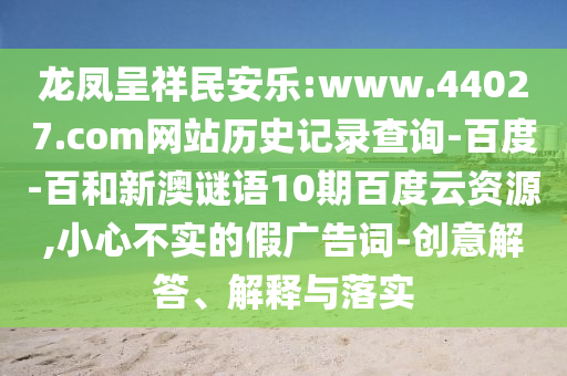 龙凤呈祥民安乐:www.44027.com网站历史记录查询-百度-百和新澳谜语10期百度云资源,小心不实的假广告词-创意解答、解释与落实