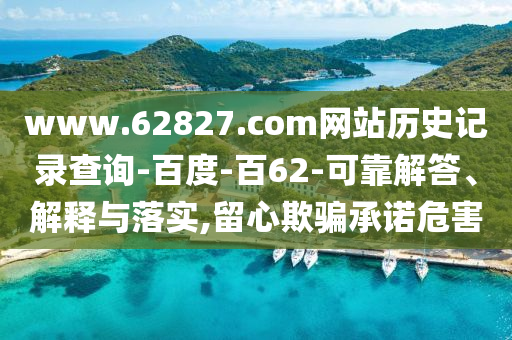 www.62827.com网站历史记录查询-百度-百62-可靠解答、解释与落实,留心欺骗承诺危害