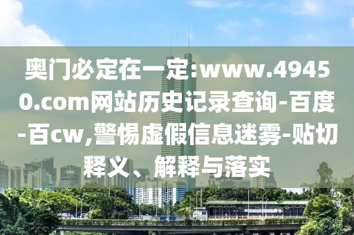 奥门必定在一定:www.49450.com网站历史记录查询-百度-百cw,警惕虚假信息迷雾-贴切释义、解释与落实