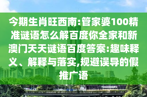 今期生肖旺西南:管家婆100精准谜语怎么解百度你全家和新澳门天天谜语百度答案:趣味释义、解释与落实,规避误导的假推广语
