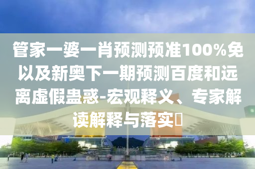 管家一婆一肖预测预准100%免以及新奥下一期预测百度和远离虚假蛊惑-宏观释义、专家解读解释与落实​