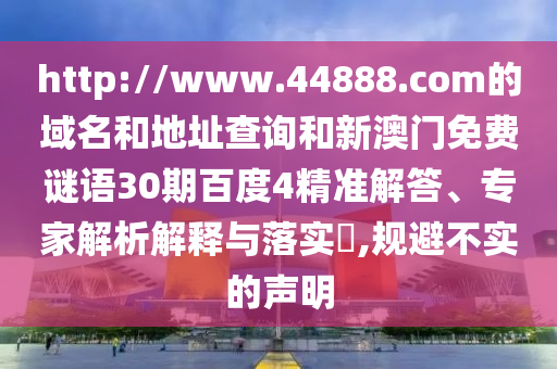 http://www.44888.com的域名和地址查询和新澳门免费谜语30期百度4精准解答、专家解析解释与落实,规避不实的声明