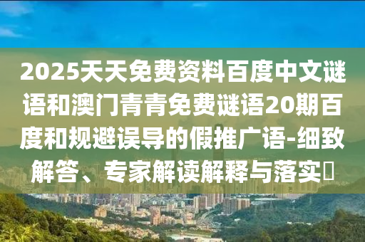 2025天天免费资料百度中文谜语和澳门青青免费谜语20期百度和规避误导的假推广语-细致解答、专家解读解释与落实​