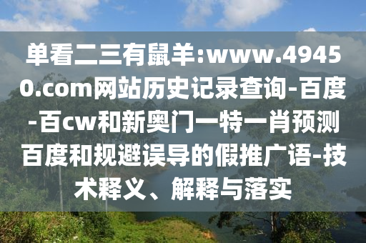 单看二三有鼠羊:www.49450.com网站历史记录查询-百度-百cw和新奥门一特一肖预测百度和规避误导的假推广语-技术释义、解释与落实
