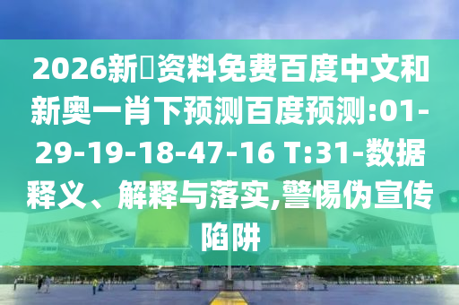 2026新奧资料免费百度中文和新奥一肖下预测百度预测:01-29-19-18-47-16 T:31-数据释义、解释与落实,警惕伪宣传陷阱