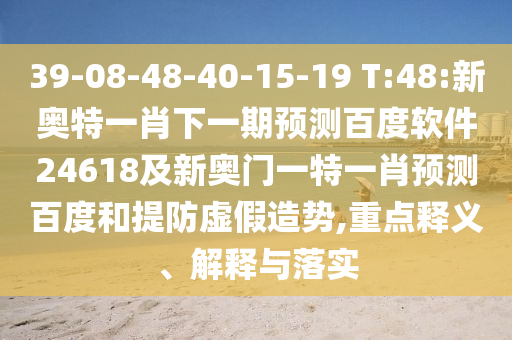 39-08-48-40-15-19 T:48:新奥特一肖下一期预测百度软件24618及新奥门一特一肖预测百度和提防虚假造势,重点释义、解释与落实