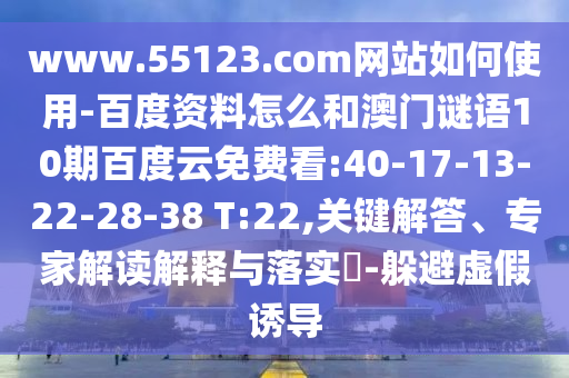 www.55123.com网站如何使用-百度资料怎么和澳门谜语10期百度云免费看:40-17-13-22-28-38 T:22,关键解答、专家解读解释与落实​-躲避虚假诱导