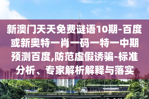 新澳门天天免费谜语10期-百度或新奥特一肖一码一特一中期预测百度,防范虚假诱骗-标准分析、专家解析解释与落实