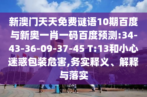 新澳门天天免费谜语10期百度与新奥一肖一码百度预测:34-43-36-09-37-45 T:13和小心迷惑包装危害,务实释义、解释与落实