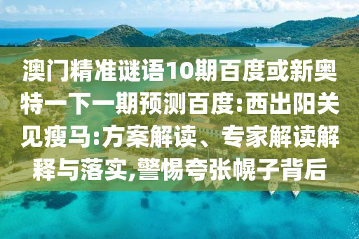 澳门精准谜语10期百度或新奥特一下一期预测百度:西出阳关见瘦马:方案解读、专家解读解释与落实,警惕夸张幌子背后