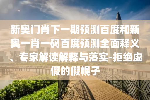 新奥门肖下一期预测百度和新奥一肖一码百度预测全面释义、专家解读解释与落实-拒绝虚假的假幌子
