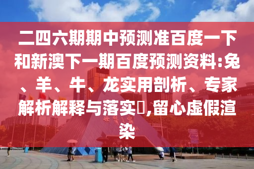 二四六期期中预测准百度一下和新澳下一期百度预测资料:兔、羊、牛、龙实用剖析、专家解析解释与落实​,留心虚假渲染