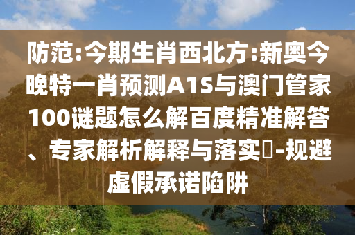 防范:今期生肖西北方:新奥今晚特一肖预测A1S与澳门管家100谜题怎么解百度精准解答、专家解析解释与落实-规避虚假承诺陷阱